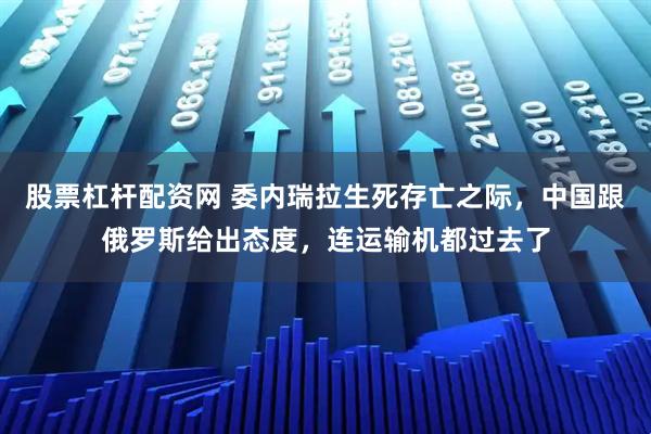 股票杠杆配资网 委内瑞拉生死存亡之际，中国跟俄罗斯给出态度，连运输机都过去了