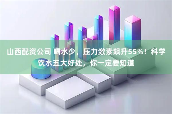 山西配资公司 喝水少，压力激素飙升55%！科学饮水五大好处，你一定要知道