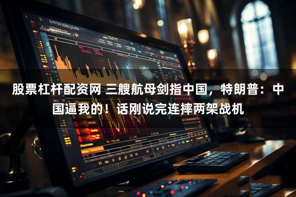 股票杠杆配资网 三艘航母剑指中国，特朗普：中国逼我的！话刚说完连摔两架战机