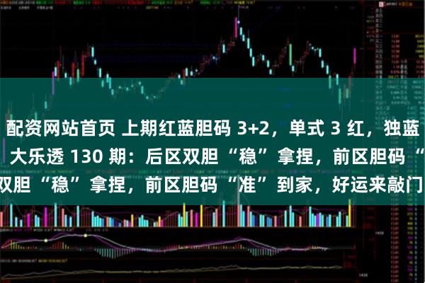 配资网站首页 上期红蓝胆码 3+2，单式 3 红，独蓝组合 02 和 04 入精选！大乐透 130 期：后区双胆 “稳” 拿捏，前区胆码 “准” 到家，好运来敲门！
