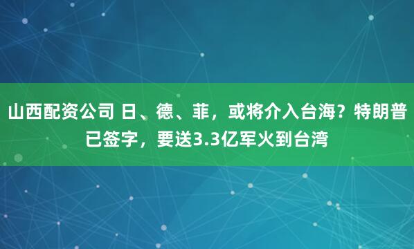 山西配资公司 日、德、菲，或将介入台海？特朗普已签字，要送3.3亿军火到台湾