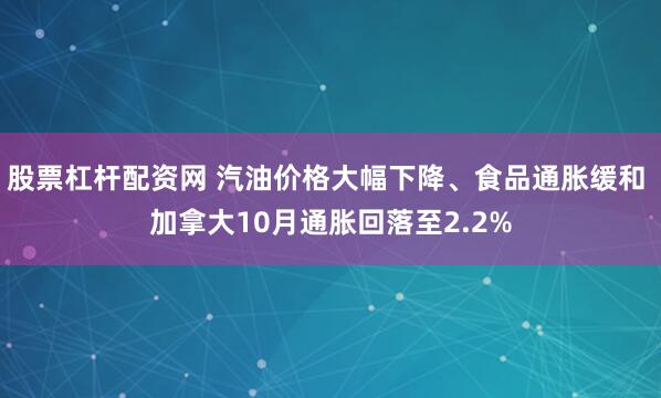股票杠杆配资网 汽油价格大幅下降、食品通胀缓和 加拿大10月通胀回落至2.2%