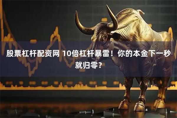 股票杠杆配资网 10倍杠杆暴雷！你的本金下一秒就归零？
