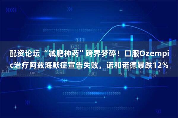 配资论坛 “减肥神药”跨界梦碎！口服Ozempic治疗阿兹海默症宣告失败，诺和诺德暴跌12%