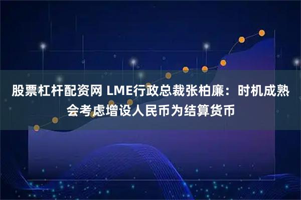 股票杠杆配资网 LME行政总裁张柏廉：时机成熟会考虑增设人民币为结算货币