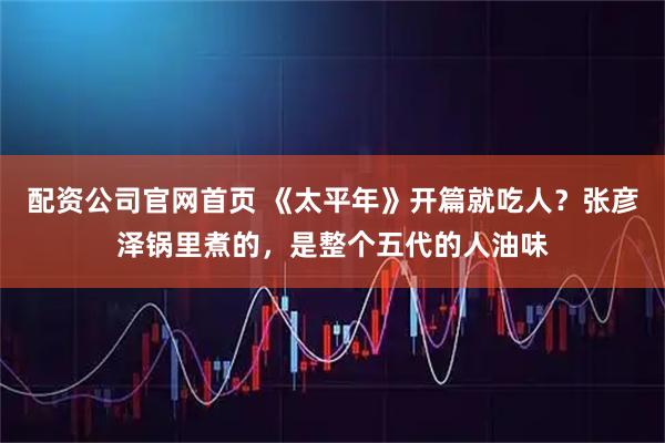 配资公司官网首页 《太平年》开篇就吃人？张彦泽锅里煮的，是整个五代的人油味