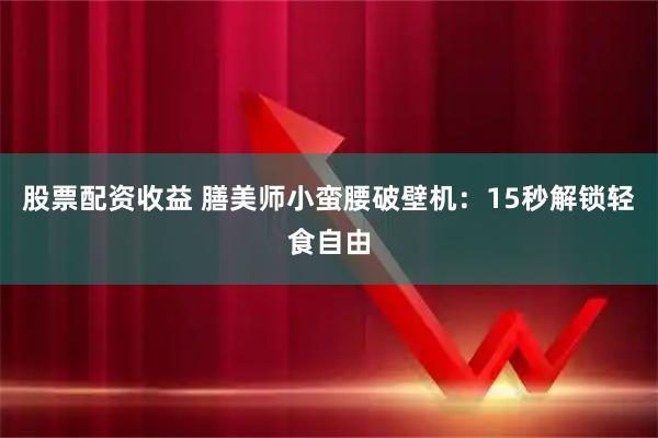 股票配资收益 膳美师小蛮腰破壁机：15秒解锁轻食自由