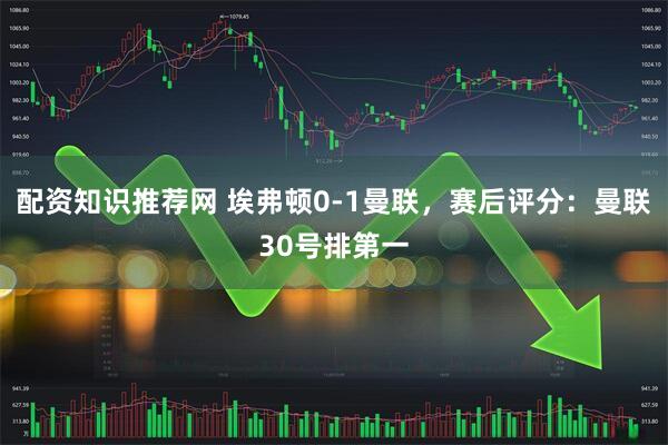 配资知识推荐网 埃弗顿0-1曼联，赛后评分：曼联30号排第一