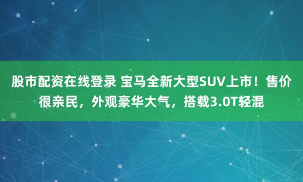 股市配资在线登录 宝马全新大型SUV上市！售价很亲民，外观豪华大气，搭载3.0T轻混