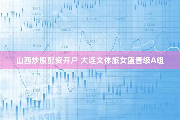 山西炒股配资开户 大连文体旅女篮晋级A组