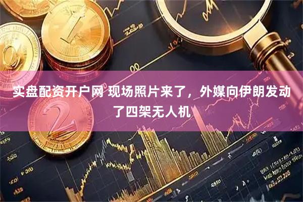实盘配资开户网 现场照片来了，外媒向伊朗发动了四架无人机