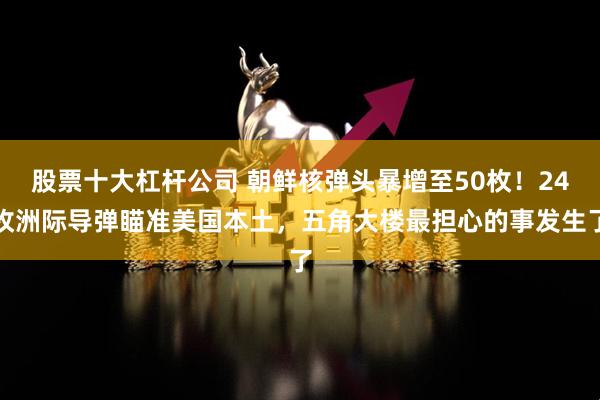 股票十大杠杆公司 朝鲜核弹头暴增至50枚！24枚洲际导弹瞄准美国本土，五角大楼最担心的事发生了