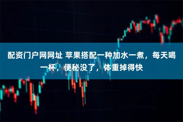 配资门户网网址 苹果搭配一种加水一煮，每天喝一杯，便秘没了，体重掉得快