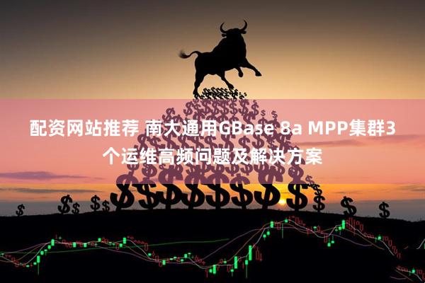 配资网站推荐 南大通用GBase 8a MPP集群3个运维高频问题及解决方案