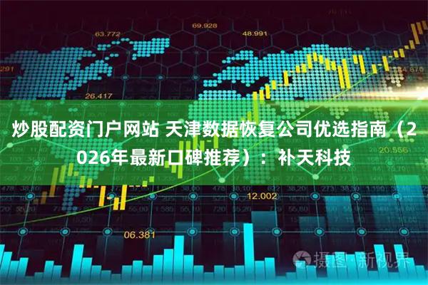 炒股配资门户网站 天津数据恢复公司优选指南（2026年最新口碑推荐）：补天科技