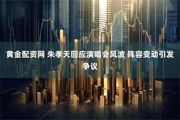 黄金配资网 朱孝天回应演唱会风波 阵容变动引发争议