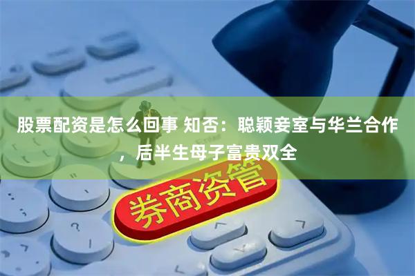 股票配资是怎么回事 知否：聪颖妾室与华兰合作，后半生母子富贵双全