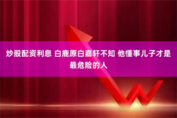 炒股配资利息 白鹿原白嘉轩不知 他懂事儿子才是最危险的人