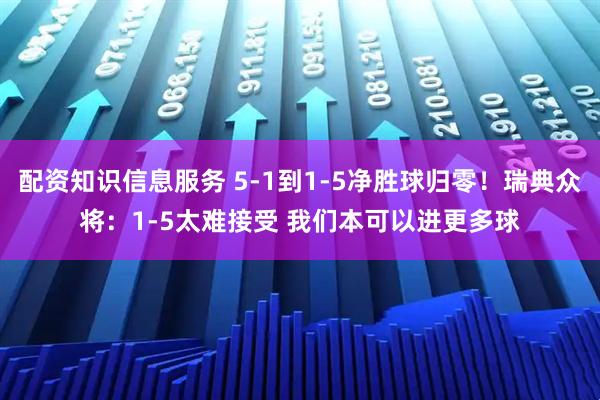 配资知识信息服务 5-1到1-5净胜球归零！瑞典众将：1-5太难接受 我们本可以进更多球