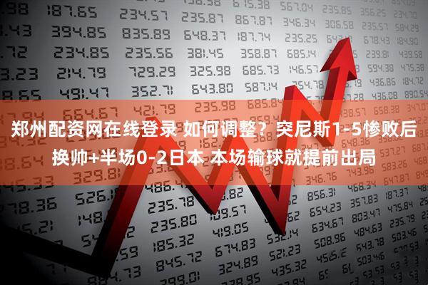 郑州配资网在线登录 如何调整？突尼斯1-5惨败后换帅+半场0-2日本 本场输球就提前出局