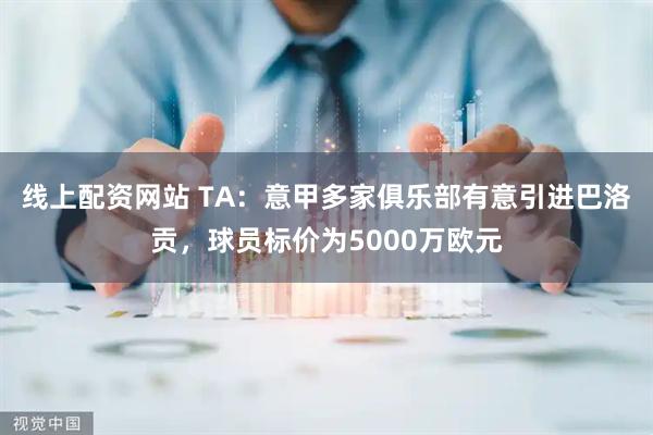 线上配资网站 TA：意甲多家俱乐部有意引进巴洛贡，球员标价为5000万欧元