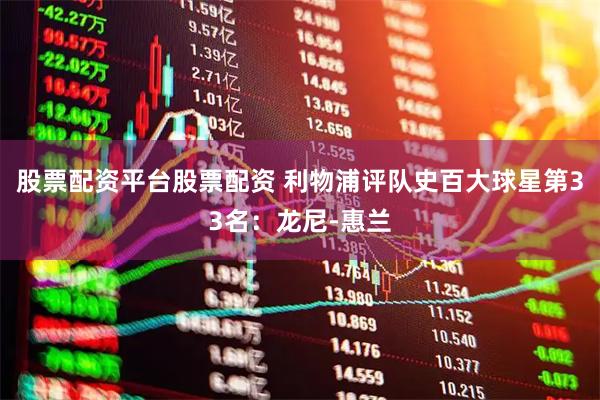 股票配资平台股票配资 利物浦评队史百大球星第33名：龙尼-惠兰